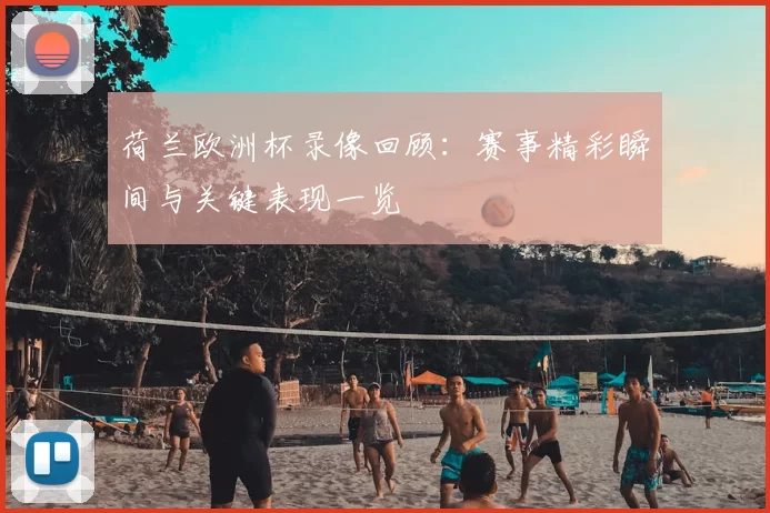 荷兰欧洲杯录像回顾：赛事精彩瞬间与关键表现一览