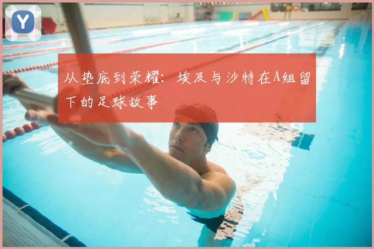 从垫底到荣耀：埃及与沙特在A组留下的足球故事