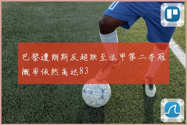 巴黎遭朗斯反超跌至法甲第二夺冠概率依然高达83