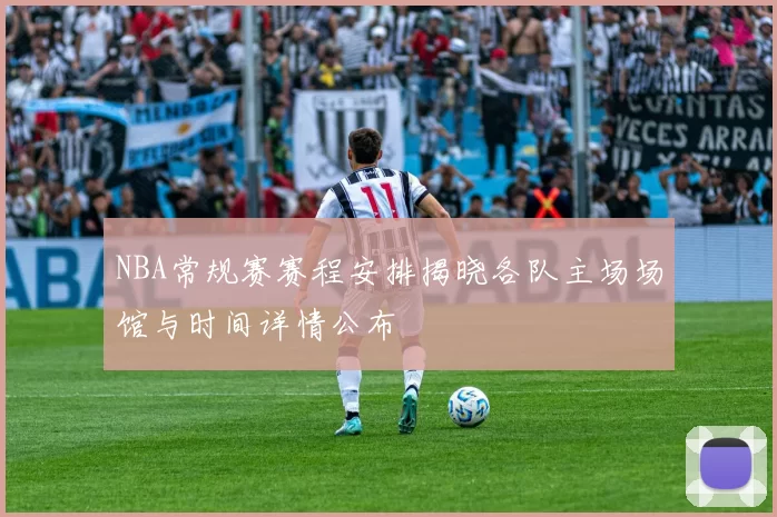 NBA常规赛赛程安排揭晓各队主场场馆与时间详情公布