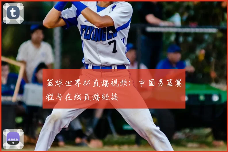 篮球世界杯直播视频：中国男篮赛程与在线直播链接