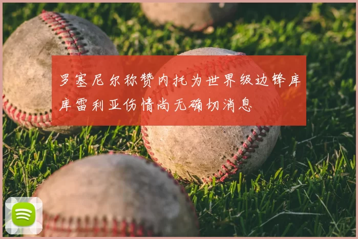 罗塞尼尔称赞内托为世界级边锋库库雷利亚伤情尚无确切消息