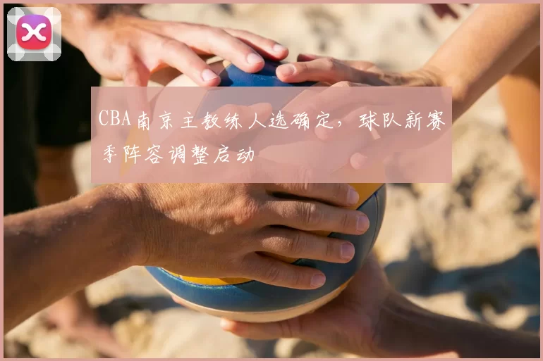 CBA南京主教练人选确定，球队新赛季阵容调整启动