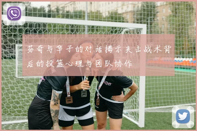 芬奇与华子的对话揭示夹击战术背后的投篮心理与团队协作