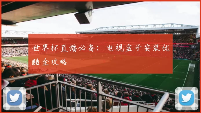 世界杯直播必备：电视盒子安装优酷全攻略