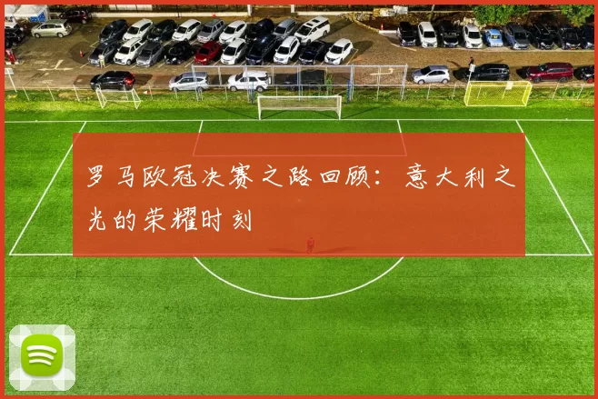 罗马欧冠决赛之路回顾：意大利之光的荣耀时刻