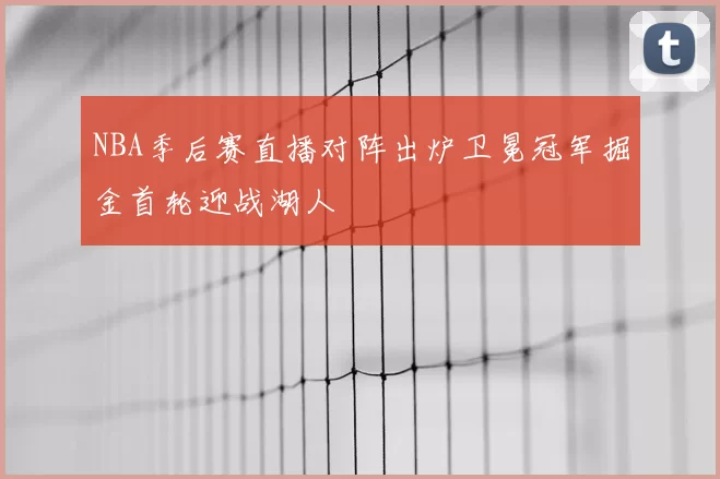 NBA季后赛直播对阵出炉卫冕冠军掘金首轮迎战湖人