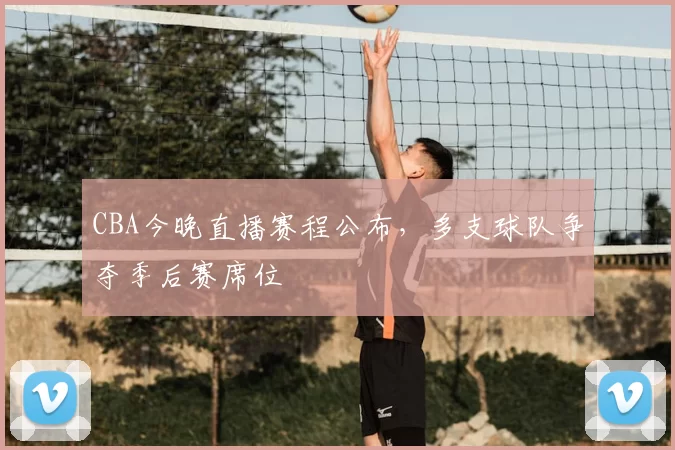 CBA今晚直播赛程公布，多支球队争夺季后赛席位