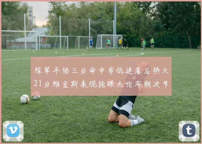 绿军半场三分命中率低迷落后热火21分维金斯表现抢眼杰伦布朗次节独得15分