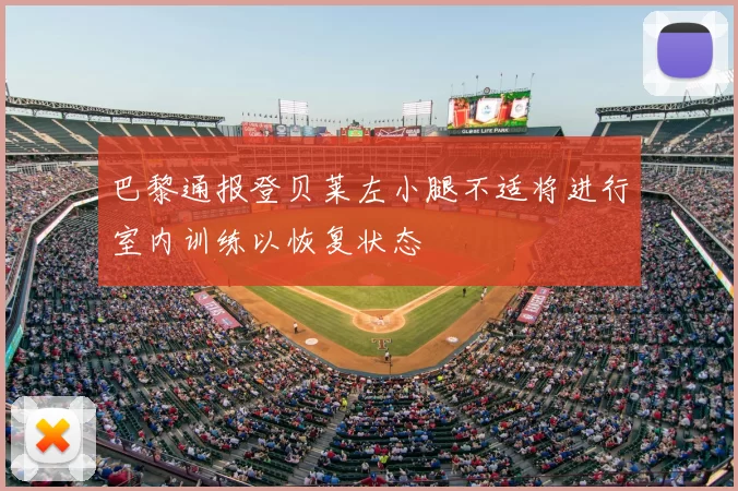 巴黎通报登贝莱左小腿不适将进行室内训练以恢复状态