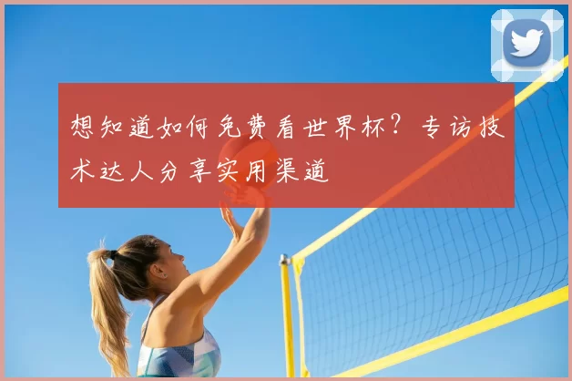 想知道如何免费看世界杯？专访技术达人分享实用渠道