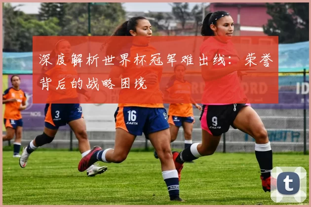 深度解析世界杯冠军难出线:荣誉背后的战略困境