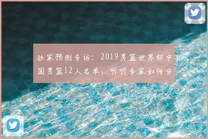 独家预测专访:2019男篮世界杯中国男篮12人名单,听听专家如何分析。