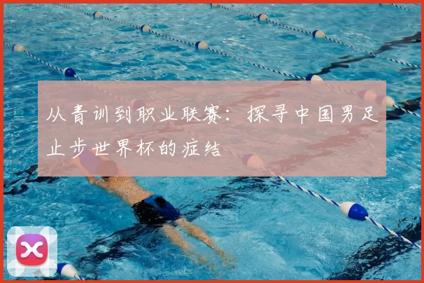 从青训到职业联赛：探寻中国男足止步世界杯的症结