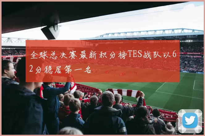 全球总决赛最新积分榜TES战队以62分稳居第一名