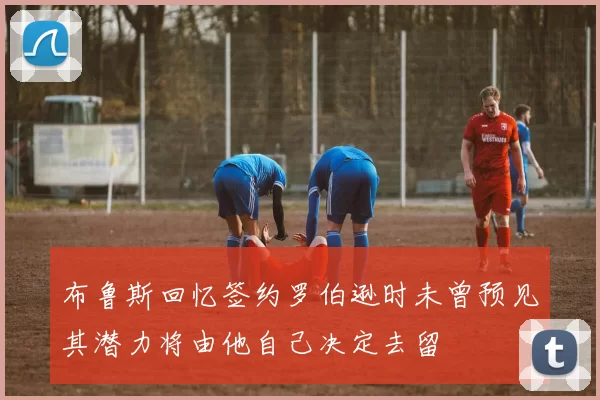 布鲁斯回忆签约罗伯逊时未曾预见其潜力将由他自己决定去留