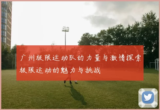 广州极限运动队的力量与激情探索极限运动的魅力与挑战