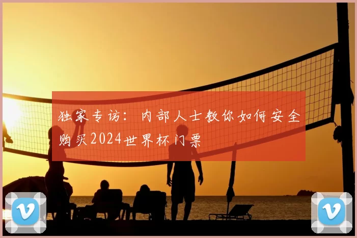 独家专访：内部人士教你如何安全购买2024世界杯门票