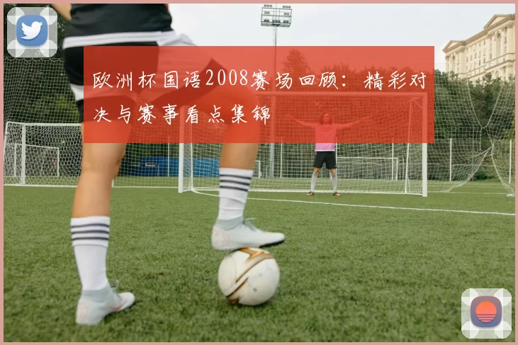 欧洲杯国语2008赛场回顾：精彩对决与赛事看点集锦