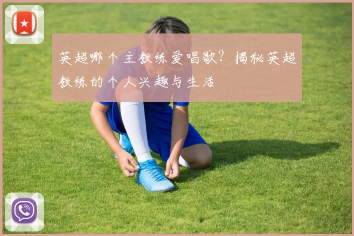 英超哪个主教练爱唱歌？揭秘英超教练的个人兴趣与生活