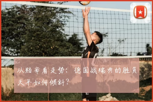 从赔率看走势：德国战瑞典的胜负天平如何倾斜？