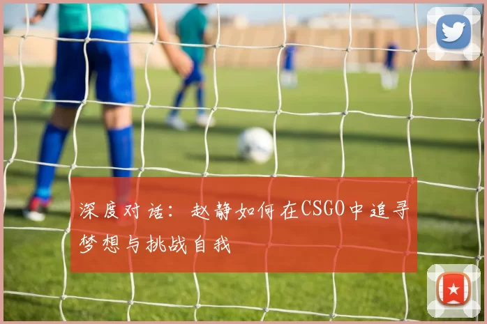 深度对话：赵静如何在CSGO中追寻梦想与挑战自我