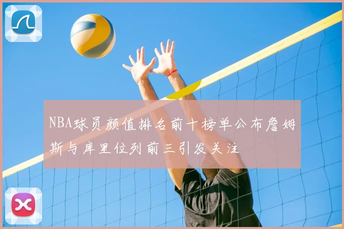 NBA球员颜值排名前十榜单公布詹姆斯与库里位列前三引发关注