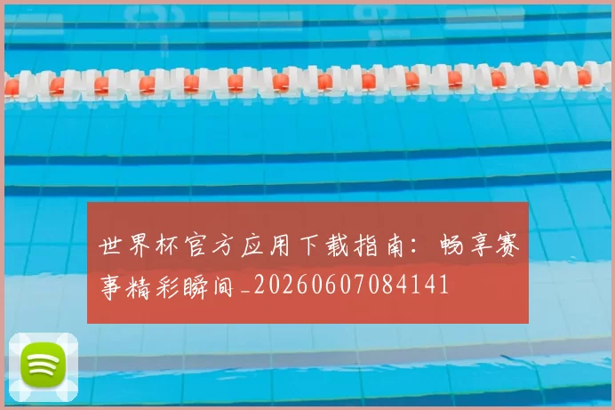世界杯官方应用下载指南：畅享赛事精彩瞬间_20260607084141