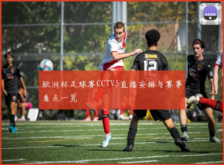 欧洲杯足球赛CCTV5直播安排与赛事看点一览
