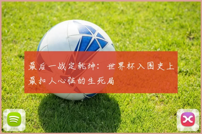 最后一战定乾坤:世界杯入围史上最扣人心弦的生死局