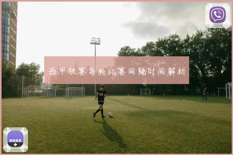 西甲联赛每轮比赛间隔时间解析