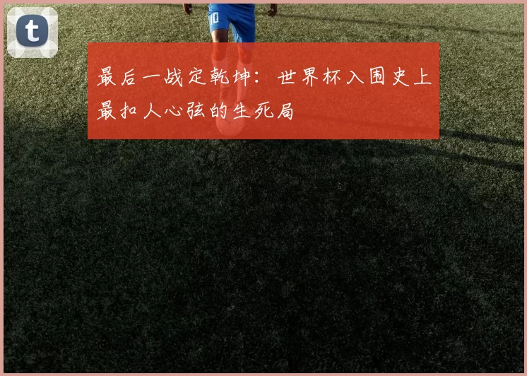 最后一战定乾坤:世界杯入围史上最扣人心弦的生死局
