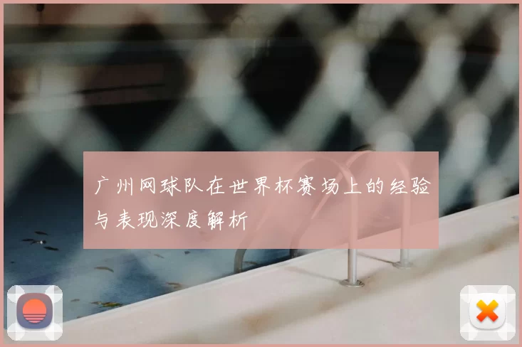 广州网球队在世界杯赛场上的经验与表现深度解析