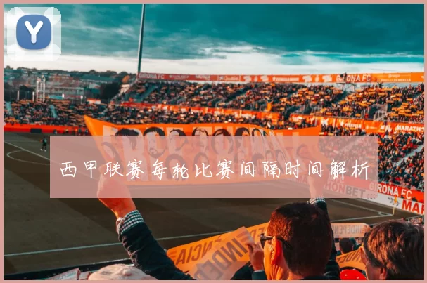 西甲联赛每轮比赛间隔时间解析