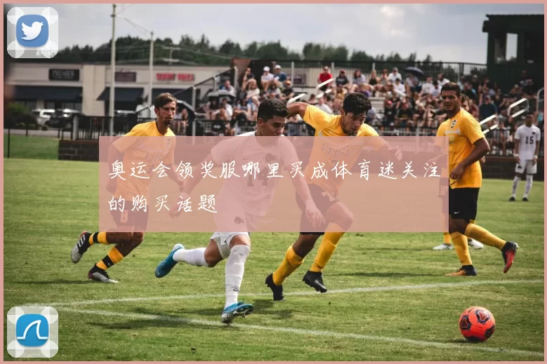 奥运会领奖服哪里买成体育迷关注的购买话题