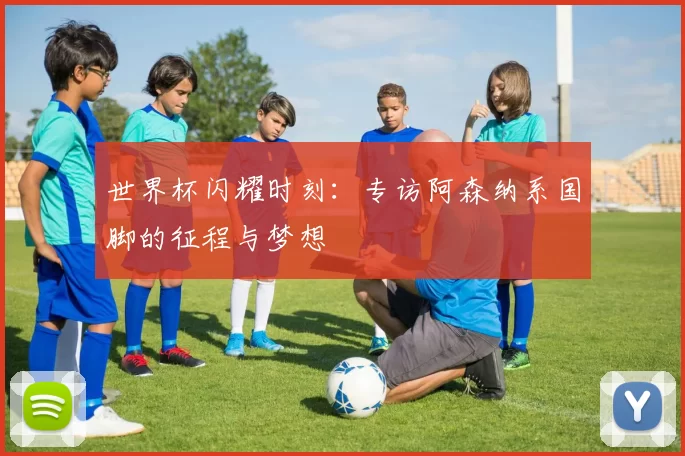 世界杯闪耀时刻：专访阿森纳系国脚的征程与梦想