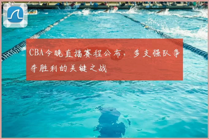 CBA今晚直播赛程公布，多支强队争夺胜利的关键之战