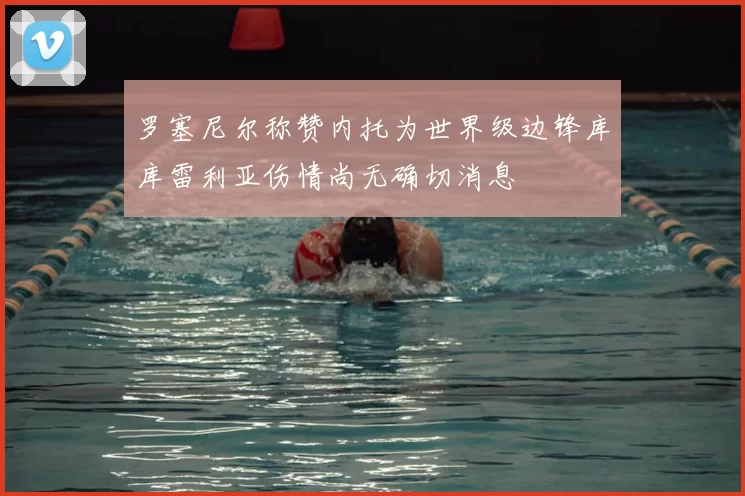 罗塞尼尔称赞内托为世界级边锋库库雷利亚伤情尚无确切消息