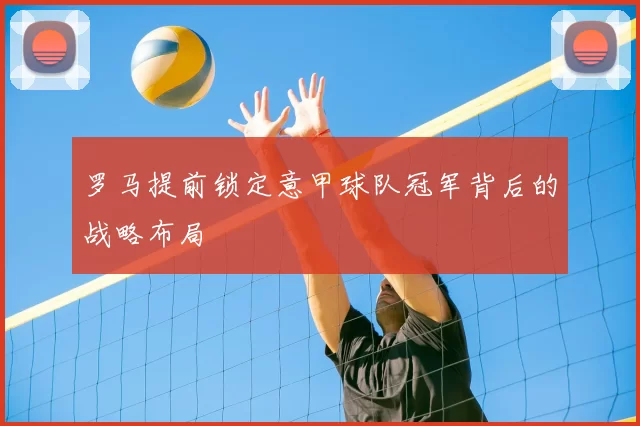 罗马提前锁定意甲球队冠军背后的战略布局