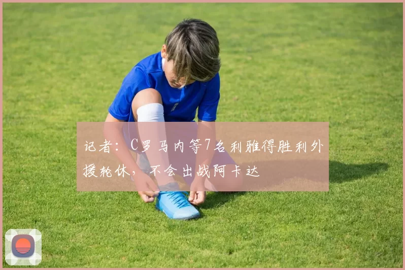 记者：C罗马内等7名利雅得胜利外援轮休，不会出战阿卡达