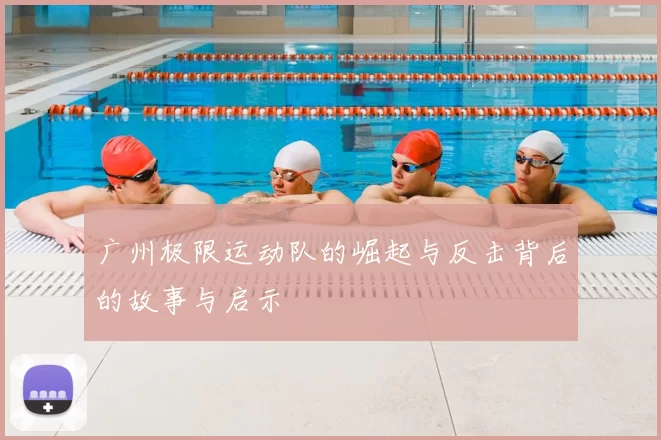 广州极限运动队的崛起与反击背后的故事与启示
