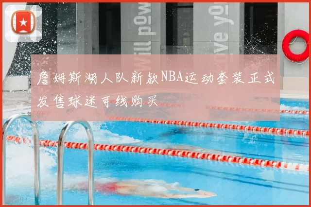 詹姆斯湖人队新款NBA运动套装正式发售球迷可线购买