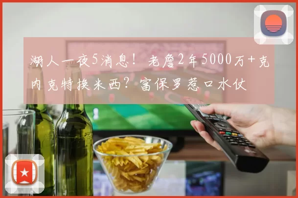 湖人一夜5消息！老詹2年5000万+克内克特换米西？富保罗惹口水仗