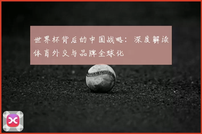 世界杯背后的中国战略：深度解读体育外交与品牌全球化