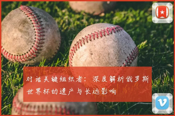 对话关键组织者：深度解析俄罗斯世界杯的遗产与长远影响