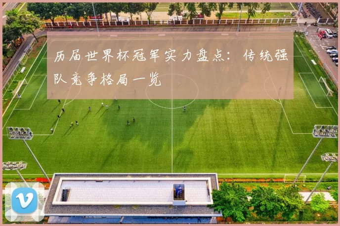 历届世界杯冠军实力盘点：传统强队竞争格局一览