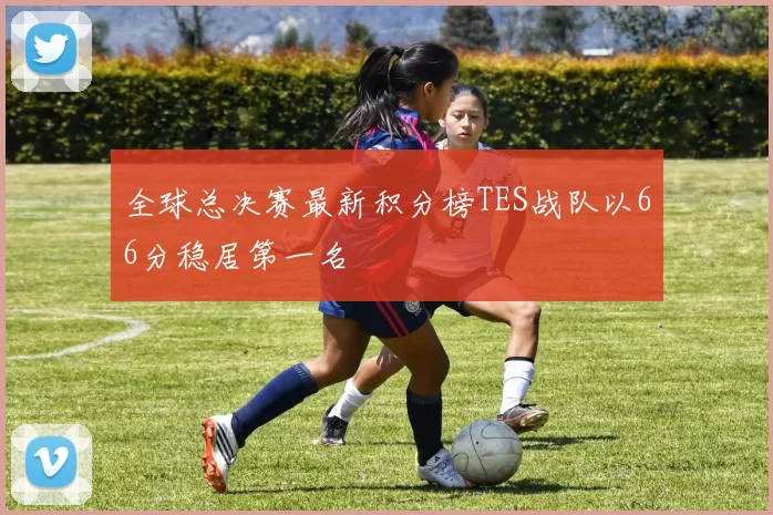 全球总决赛最新积分榜TES战队以66分稳居第一名