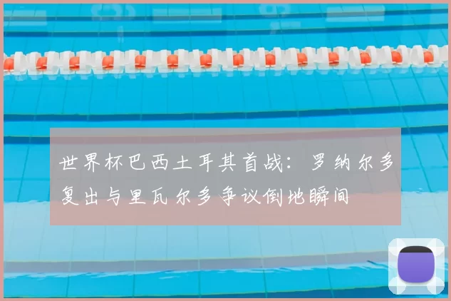 世界杯巴西土耳其首战：罗纳尔多复出与里瓦尔多争议倒地瞬间