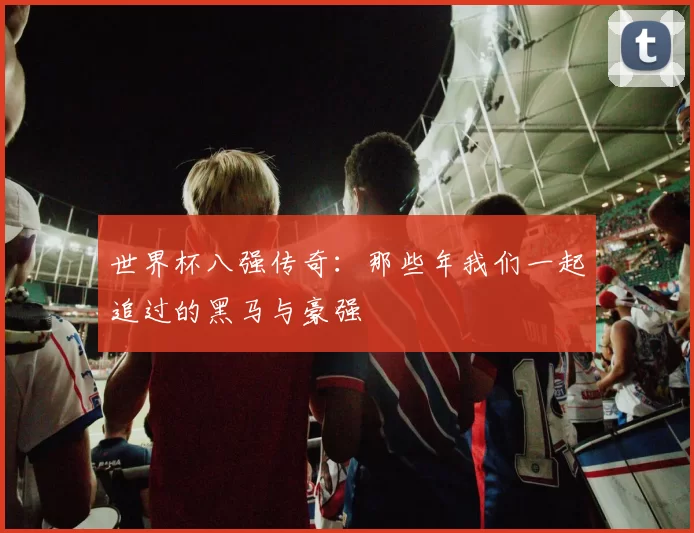 世界杯八强传奇：那些年我们一起追过的黑马与豪强