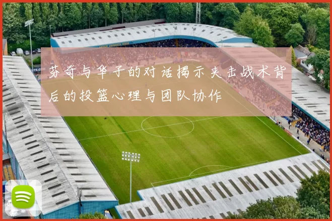 芬奇与华子的对话揭示夹击战术背后的投篮心理与团队协作